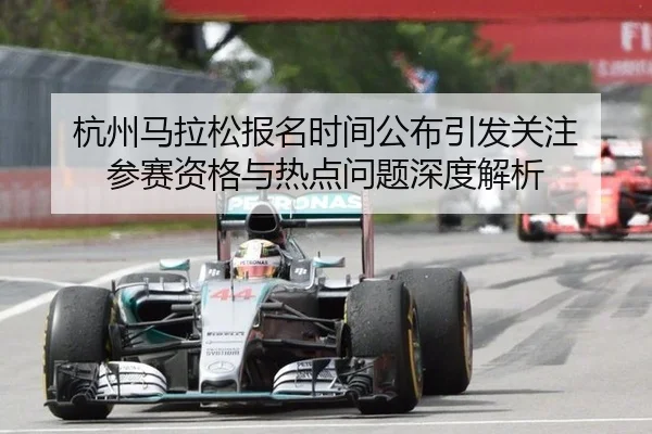 杭州马拉松报名时间公布引发关注 参赛资格与热点问题深度解析