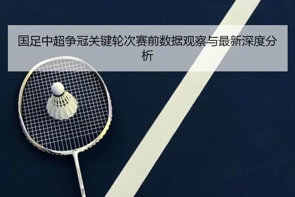 国足中超争冠关键轮次赛前数据观察与最新深度分析